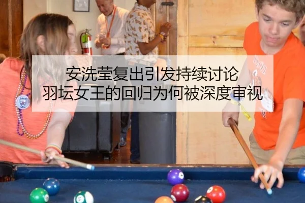 安洗莹复出引发持续讨论 羽坛女王的回归为何被深度审视