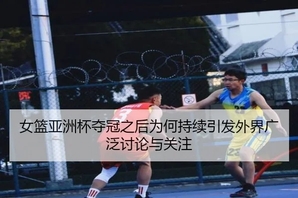 女篮亚洲杯夺冠之后为何持续引发外界广泛讨论与关注
